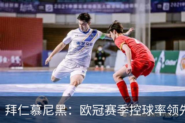 拜仁慕尼黑：欧冠赛季控球率领先全场